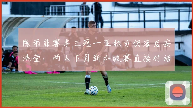 陈雨菲赛季三冠一亚积分仍落后安洗莹，两人下月新加坡赛直接对话定排名