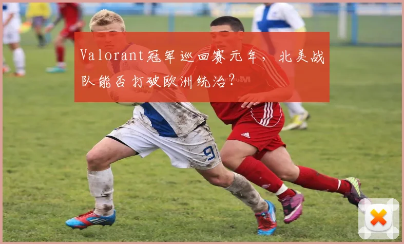 Valorant冠军巡回赛元年，北美战队能否打破欧洲统治？