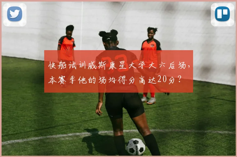快船试训威斯康星大学大六后场，本赛季他的场均得分高达20分？