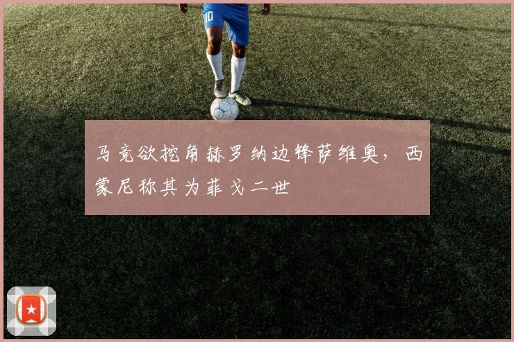 马竞欲挖角赫罗纳边锋萨维奥，西蒙尼称其为菲戈二世